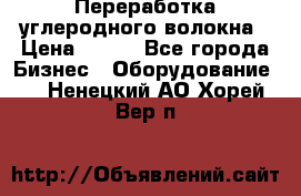 Переработка углеродного волокна › Цена ­ 100 - Все города Бизнес » Оборудование   . Ненецкий АО,Хорей-Вер п.